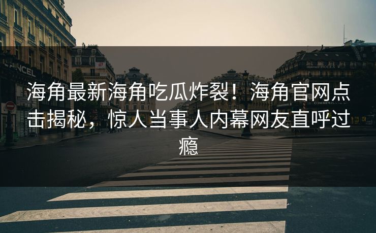 海角最新海角吃瓜炸裂！海角官网点击揭秘，惊人当事人内幕网友直呼过瘾