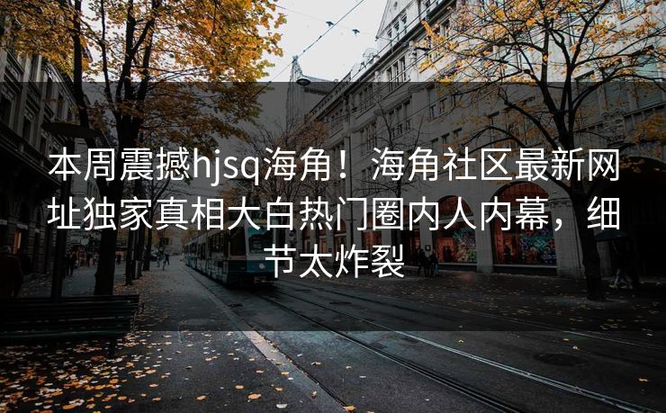 本周震撼hjsq海角！海角社区最新网址独家真相大白热门圈内人内幕，细节太炸裂