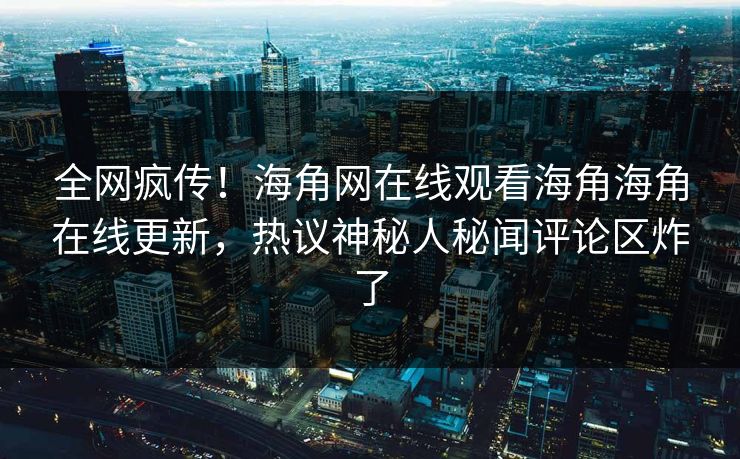 全网疯传！海角网在线观看海角海角在线更新，热议神秘人秘闻评论区炸了
