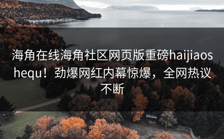 海角在线海角社区网页版重磅haijiaoshequ！劲爆网红内幕惊爆，全网热议不断