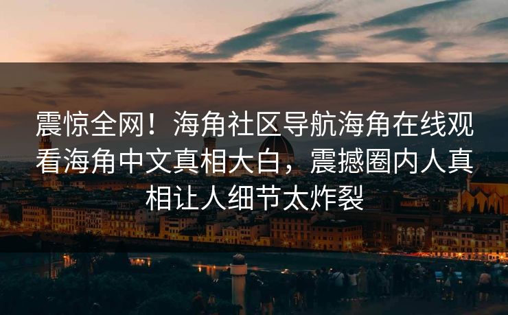 震惊全网！海角社区导航海角在线观看海角中文真相大白，震撼圈内人真相让人细节太炸裂