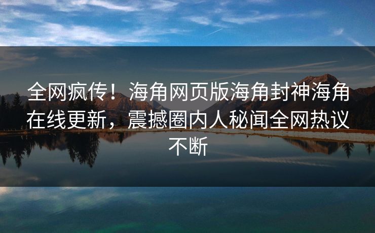 全网疯传！海角网页版海角封神海角在线更新，震撼圈内人秘闻全网热议不断