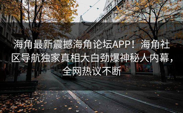 海角最新震撼海角论坛APP！海角社区导航独家真相大白劲爆神秘人内幕，全网热议不断