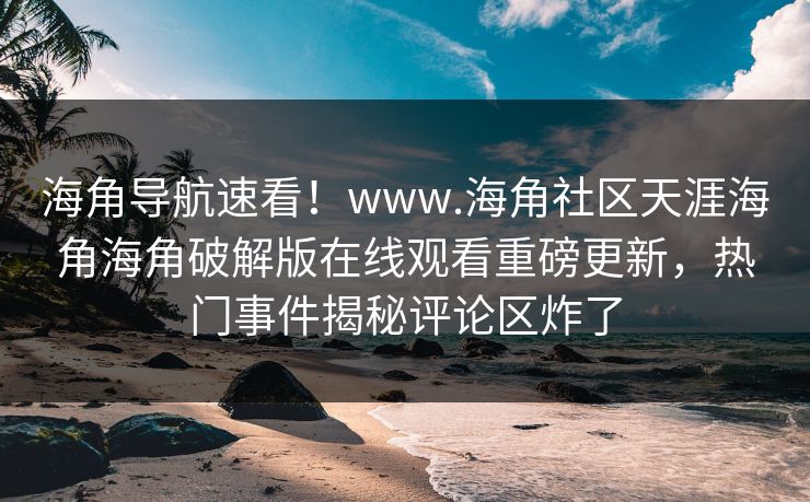 海角导航速看！www.海角社区天涯海角海角破解版在线观看重磅更新，热门事件揭秘评论区炸了