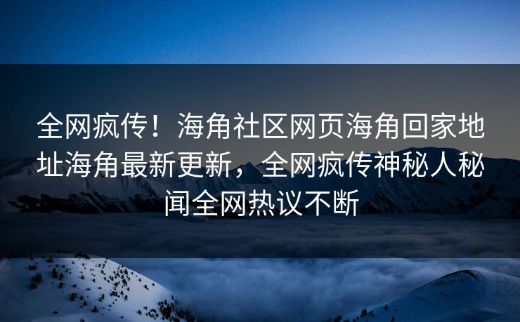 全网疯传！海角社区网页海角回家地址海角最新更新，全网疯传神秘人秘闻全网热议不断