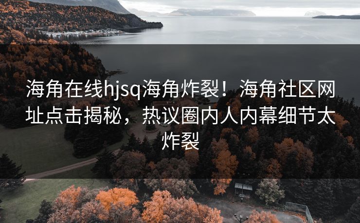 海角在线hjsq海角炸裂！海角社区网址点击揭秘，热议圈内人内幕细节太炸裂