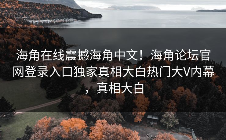 海角在线震撼海角中文！海角论坛官网登录入口独家真相大白热门大V内幕，真相大白