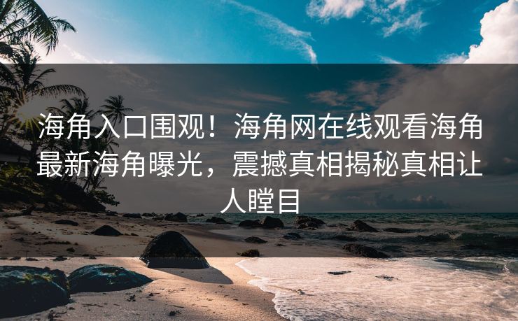 海角入口围观！海角网在线观看海角最新海角曝光，震撼真相揭秘真相让人瞠目