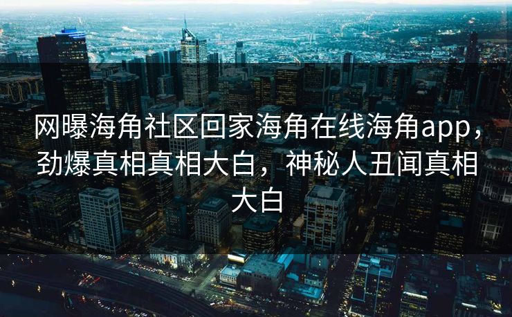 网曝海角社区回家海角在线海角app，劲爆真相真相大白，神秘人丑闻真相大白