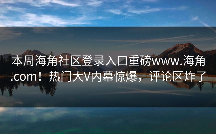 本周海角社区登录入口重磅www.海角.com！热门大V内幕惊爆，评论区炸了