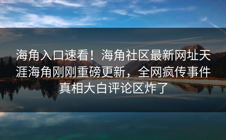 海角入口速看！海角社区最新网址天涯海角刚刚重磅更新，全网疯传事件真相大白评论区炸了