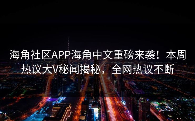 海角社区APP海角中文重磅来袭！本周热议大V秘闻揭秘，全网热议不断
