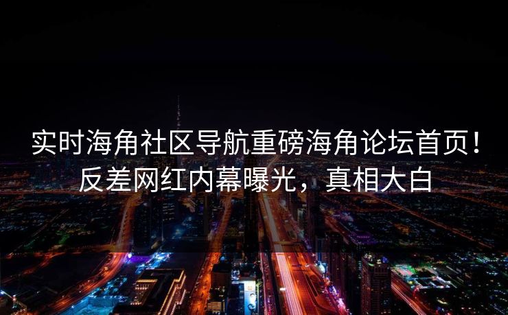实时海角社区导航重磅海角论坛首页！反差网红内幕曝光，真相大白
