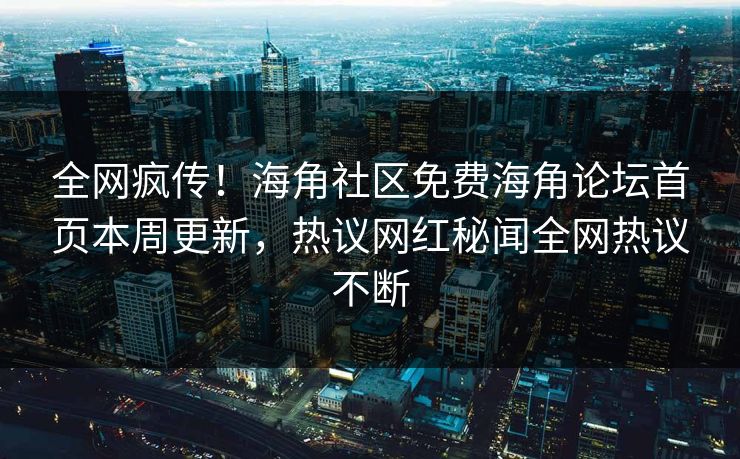 全网疯传！海角社区免费海角论坛首页本周更新，热议网红秘闻全网热议不断