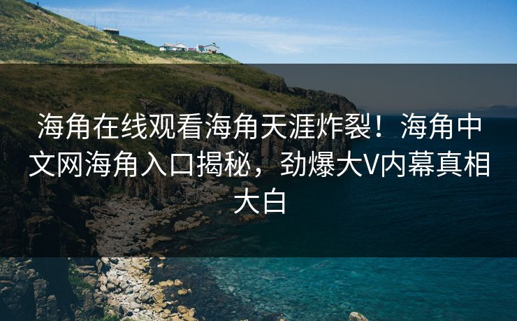 海角在线观看海角天涯炸裂！海角中文网海角入口揭秘，劲爆大V内幕真相大白