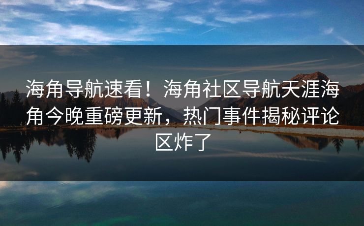 海角导航速看！海角社区导航天涯海角今晚重磅更新，热门事件揭秘评论区炸了