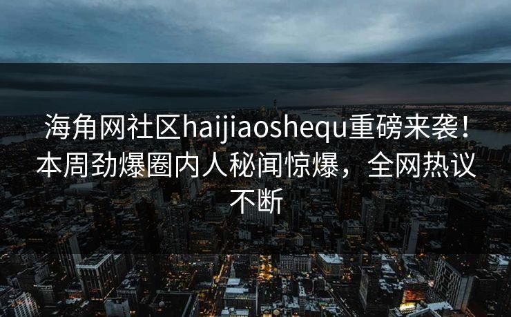 海角网社区haijiaoshequ重磅来袭！本周劲爆圈内人秘闻惊爆，全网热议不断