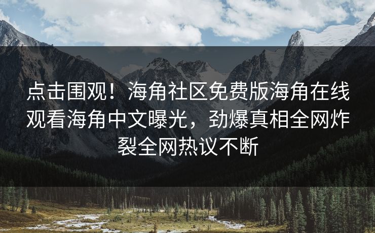 点击围观！海角社区免费版海角在线观看海角中文曝光，劲爆真相全网炸裂全网热议不断