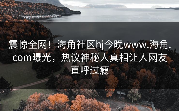 震惊全网！海角社区hj今晚www.海角.com曝光，热议神秘人真相让人网友直呼过瘾