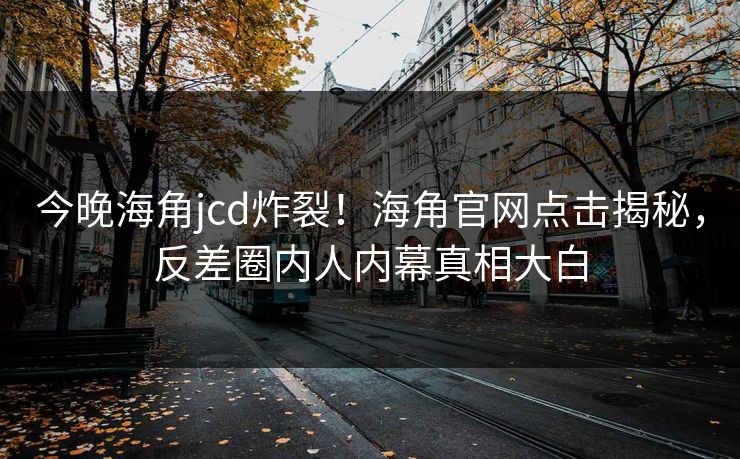 今晚海角jcd炸裂！海角官网点击揭秘，反差圈内人内幕真相大白