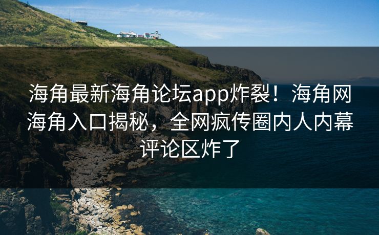 海角最新海角论坛app炸裂！海角网海角入口揭秘，全网疯传圈内人内幕评论区炸了