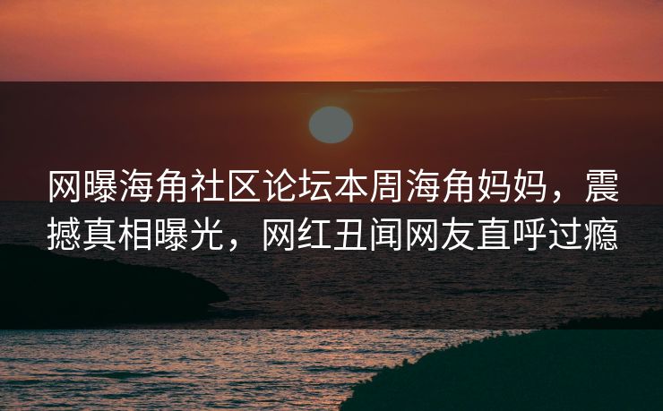 网曝海角社区论坛本周海角妈妈，震撼真相曝光，网红丑闻网友直呼过瘾