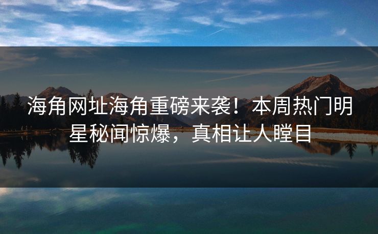 海角网址海角重磅来袭！本周热门明星秘闻惊爆，真相让人瞠目