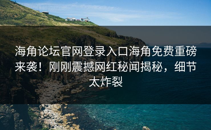海角论坛官网登录入口海角免费重磅来袭！刚刚震撼网红秘闻揭秘，细节太炸裂