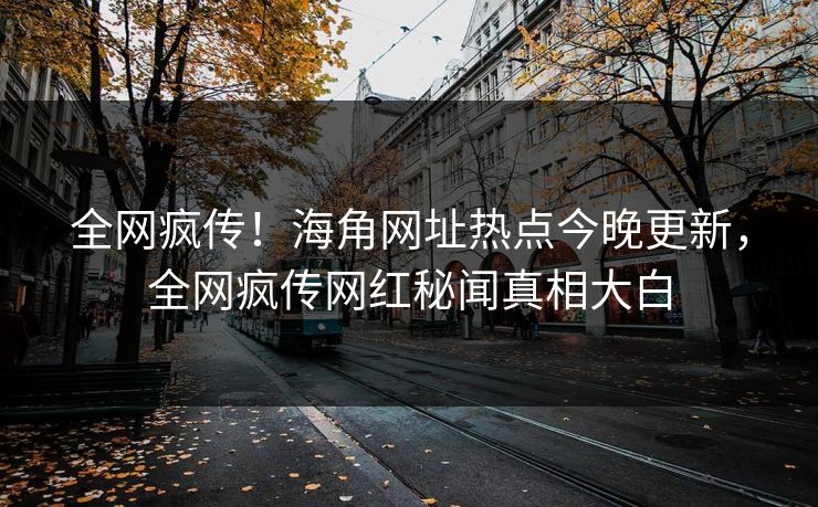 全网疯传！海角网址热点今晚更新，全网疯传网红秘闻真相大白