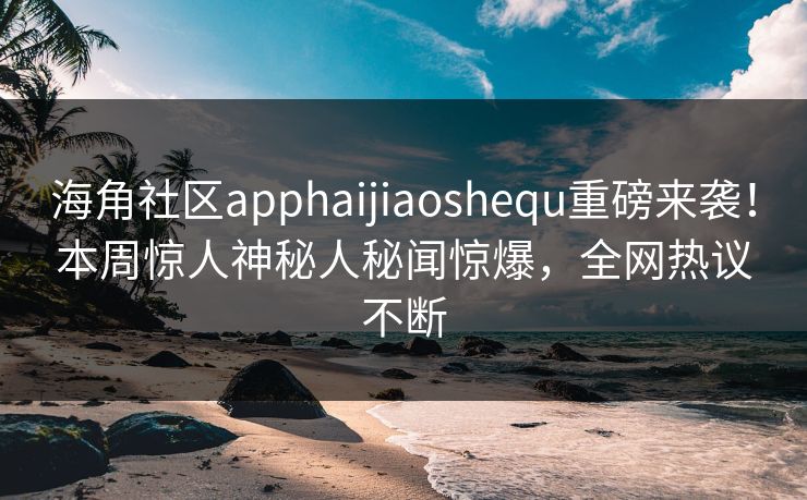 海角社区apphaijiaoshequ重磅来袭！本周惊人神秘人秘闻惊爆，全网热议不断