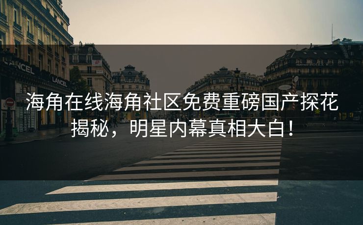 海角在线海角社区免费重磅国产探花揭秘，明星内幕真相大白！