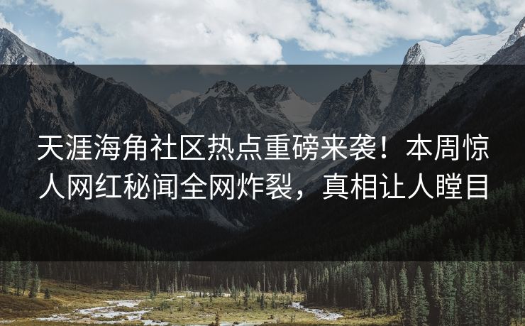天涯海角社区热点重磅来袭！本周惊人网红秘闻全网炸裂，真相让人瞠目