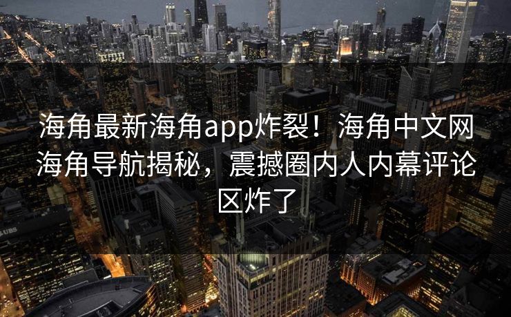 海角最新海角app炸裂！海角中文网海角导航揭秘，震撼圈内人内幕评论区炸了