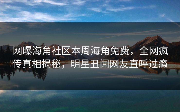 网曝海角社区本周海角免费，全网疯传真相揭秘，明星丑闻网友直呼过瘾