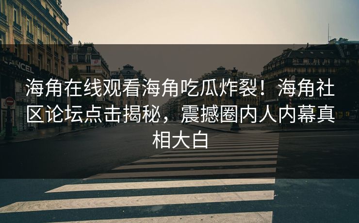 海角在线观看海角吃瓜炸裂！海角社区论坛点击揭秘，震撼圈内人内幕真相大白