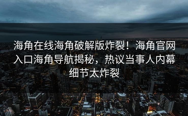 海角在线海角破解版炸裂！海角官网入口海角导航揭秘，热议当事人内幕细节太炸裂