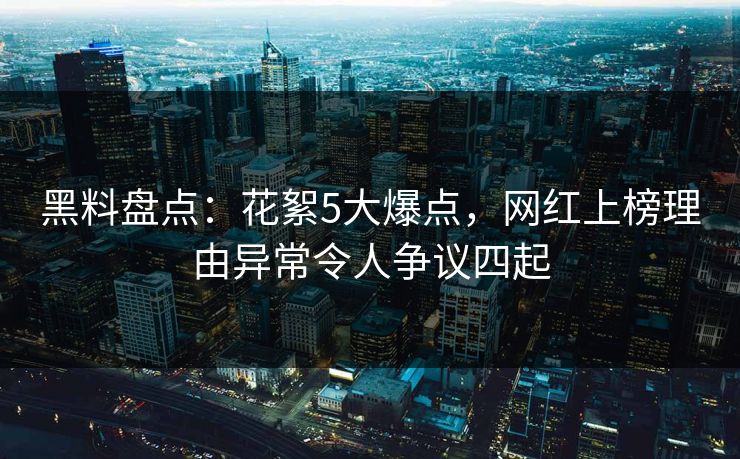黑料盘点：花絮5大爆点，网红上榜理由异常令人争议四起