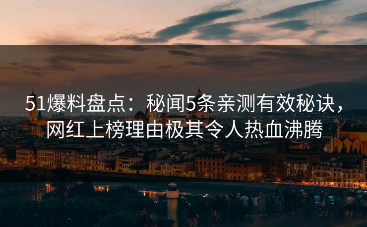 51爆料盘点：秘闻5条亲测有效秘诀，网红上榜理由极其令人热血沸腾