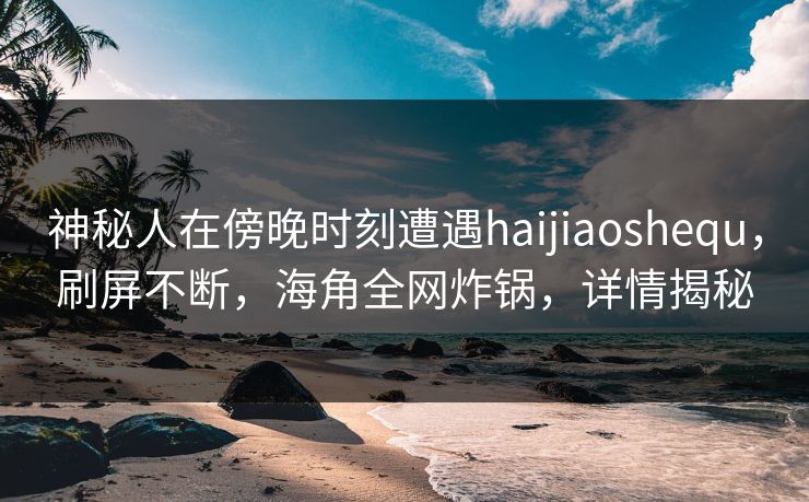 神秘人在傍晚时刻遭遇haijiaoshequ，刷屏不断，海角全网炸锅，详情揭秘