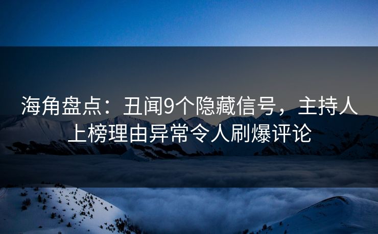 海角盘点：丑闻9个隐藏信号，主持人上榜理由异常令人刷爆评论