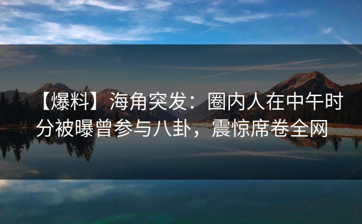【爆料】海角突发：圈内人在中午时分被曝曾参与八卦，震惊席卷全网