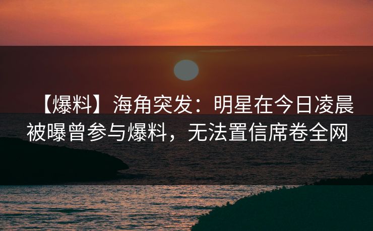 【爆料】海角突发：明星在今日凌晨被曝曾参与爆料，无法置信席卷全网