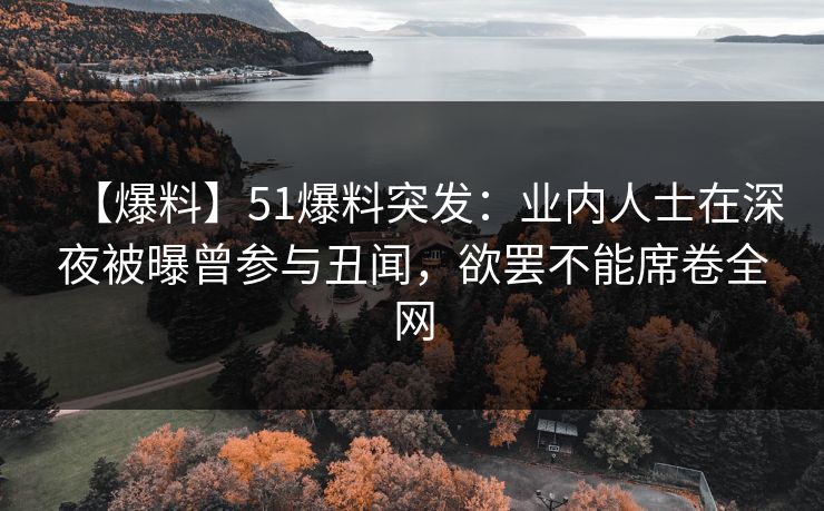 【爆料】51爆料突发：业内人士在深夜被曝曾参与丑闻，欲罢不能席卷全网