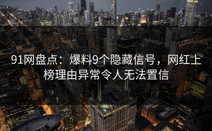 91网盘点：爆料9个隐藏信号，网红上榜理由异常令人无法置信