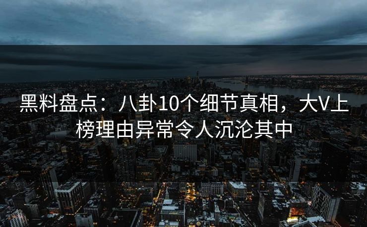 黑料盘点：八卦10个细节真相，大V上榜理由异常令人沉沦其中