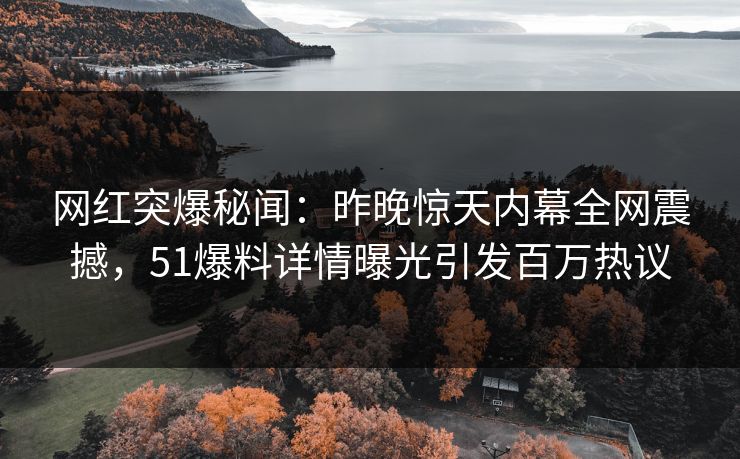 网红突爆秘闻：昨晚惊天内幕全网震撼，51爆料详情曝光引发百万热议