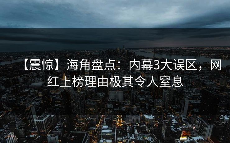 【震惊】海角盘点：内幕3大误区，网红上榜理由极其令人窒息