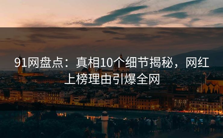 91网盘点：真相10个细节揭秘，网红上榜理由引爆全网