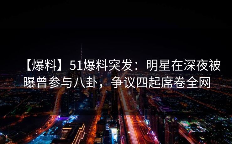 【爆料】51爆料突发：明星在深夜被曝曾参与八卦，争议四起席卷全网