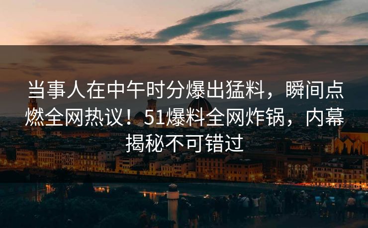 当事人在中午时分爆出猛料，瞬间点燃全网热议！51爆料全网炸锅，内幕揭秘不可错过